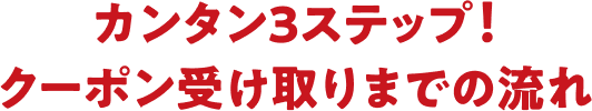 カンタン3ステップ！ クーポン受け取りまでの流れ