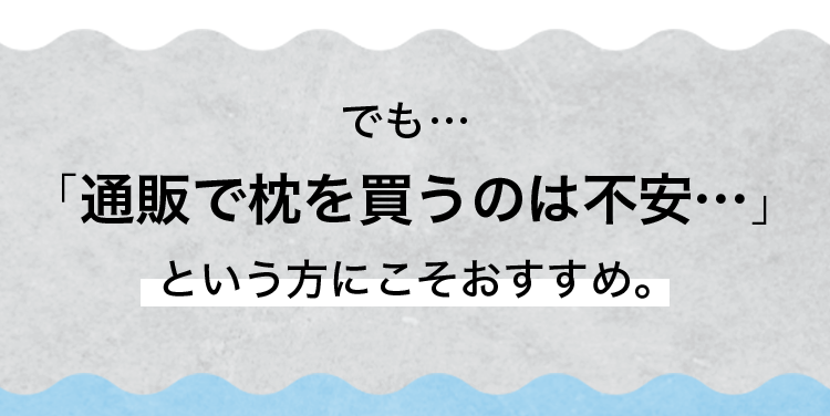 でも…「通販で枕を買うのは不安…」という方にこそおすすめ。