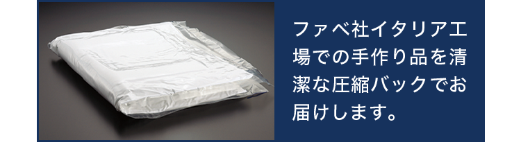 ファベ社イタリア工場での手作り品を清潔な圧縮バックでお届けします。