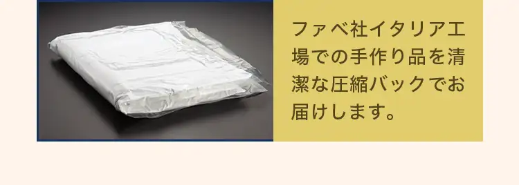ファベ社イタリア工場での手作り品を清潔な圧縮バックでお届けします。