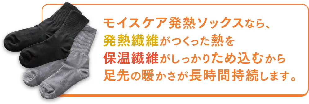 モイスケア発熱ソックスなら、発熱繊維がつくった熱を保温繊維がしっかりため込むから足先の暖かさが長時間持続します。