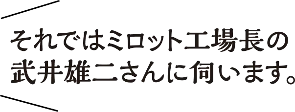 それではミロット工場長の武井雄二さんに伺います。