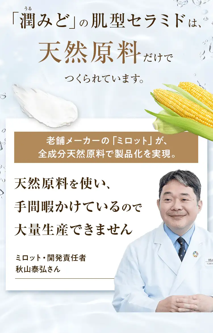 「潤みど」の肌型セラミドは、天然原料だけでつくられています。天然原料を使い、手間暇かけているので大量生産できません