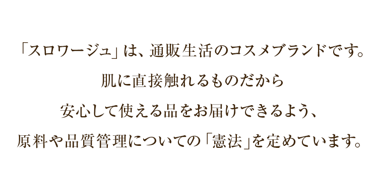 「スロワージュ」は、通販生活のコスメブランドです。肌に直接触れるものだから安心して使える品をお届けできるよう、原料や品質管理についての「憲法」を定めています。