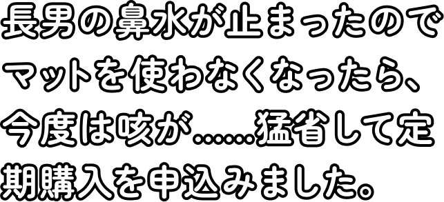 長男の鼻水が止まったのでマットを使わなくなったら、今度は咳が……猛省して定期購入を申込みました