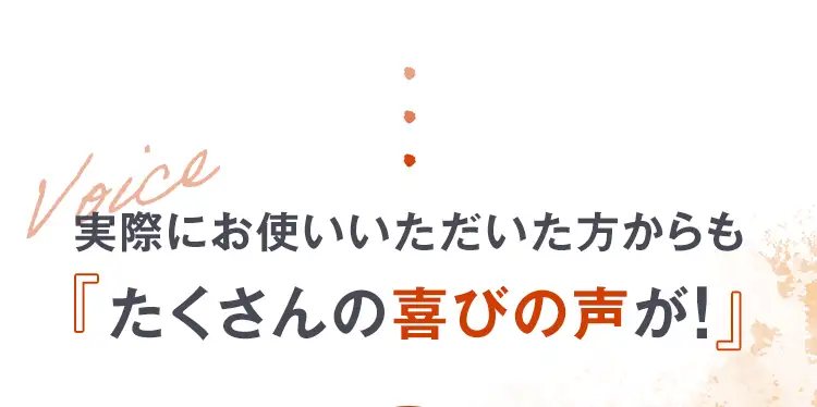 実際にお使いいただいた方からも「たくさんの喜びの声が！」