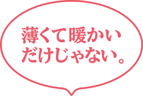 薄くて暖かいだけじゃない。