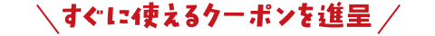 すぐに使えるクーポンを進呈