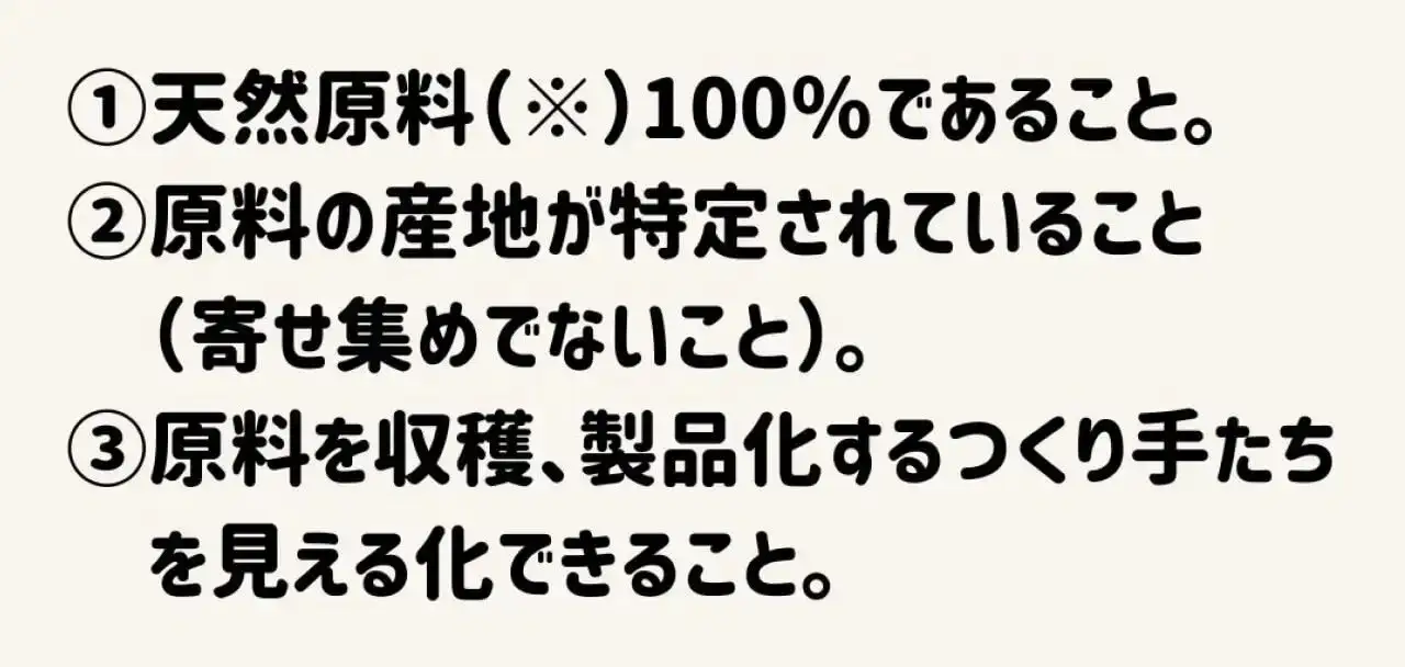 天然原料であること。原料の産地が特定されてること。原料を収穫、製品化する作り手たちを見える化できること。