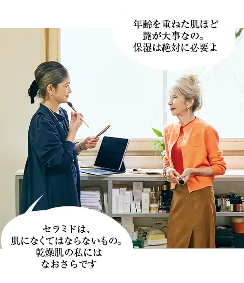 年齢を重ねた肌ほど艶が大事なの。保湿は絶対に必要よ(サチコさん)セラミドは、肌になくてはならないもの。乾燥肌の私にはなおさらです(ちがやさん)