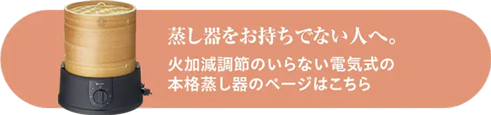 蒸し器をお持ちでない人へ。火加減調節のいらない電気式の本格蒸し器のページはこちら