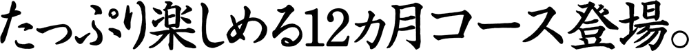 たっぷり楽しめる12ヵ月コース登場。