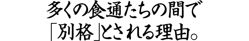 多くの食通たちの間で「別格」とされる理由。