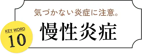 気づかない炎症に注意。 KEYWORD 10 慢性炎症