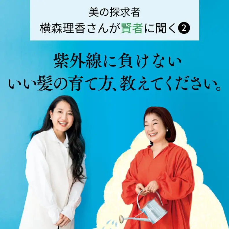 美の探求者 横森理香さんが賢者に聞く2 紫外線に負けないいい髪の育て方、教えてください。