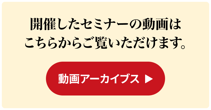 開催したセミナーの動画はこちらからご覧いただけます。 動画アーカイブス