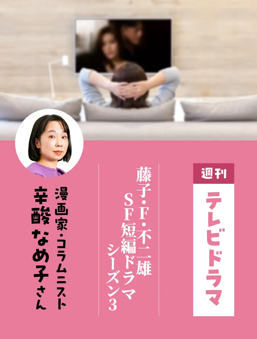 各界のドラマ通がイチオシ作品を紹介。今日は『藤子・F・不二雄SF短編ドラマ　シーズン３』（辛酸なめ子さん）。