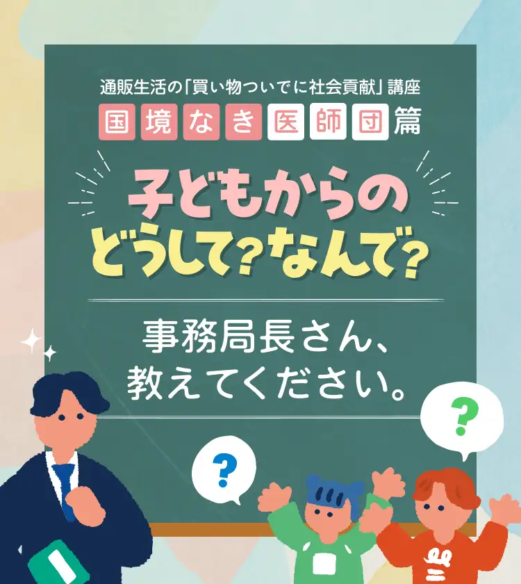 子どもからのなんで？どうして？国境なき医師団 事務局長さん、教えてください。