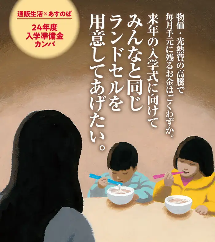 通販生活×あすのば　2024年度入学準備金カンパ 物価・光熱費の高騰で毎月手元に残るお金はごくわずか。来年の入学式に向けてみんなと同じランドセルを用意してあげたい。