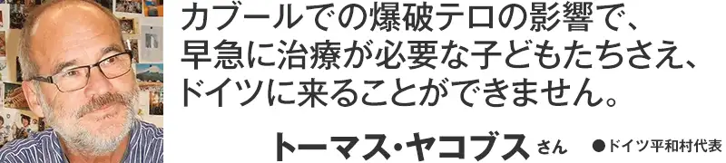 「カブールでの爆破テロの影響で、早急に治療が必要な子どもたちさえ、ドイツに来ることができません」トーマス・ヤコブスさん●ドイツ平和村代表