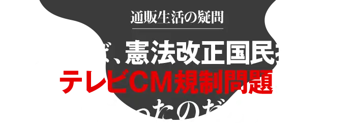通販生活の疑問　そういえば、憲法改正国民投票のテレビCM規制問題はどうなったのだろう。