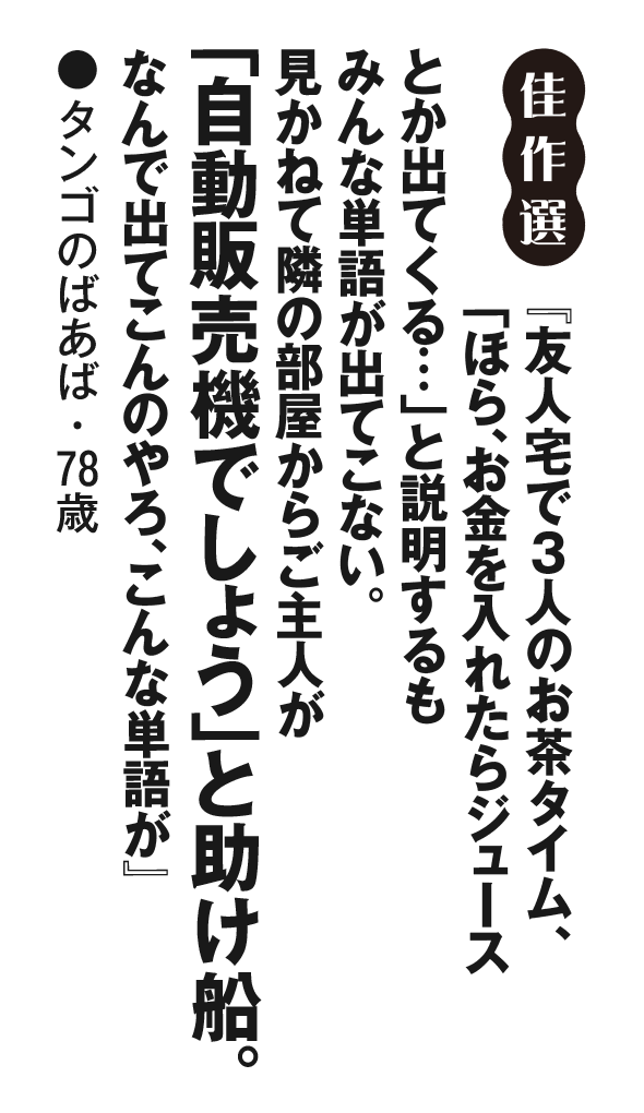 『友人宅で３人のお茶タイム、「ほら、お金を入れたらジュースとか出てくる…」と説明するもみんな単語が出てこない。見かねて隣の部屋からご主人が「自動販売機でしょう」と助け船。なんで出てこんのやろ、こんな単語が』タンゴのばあば・78歳