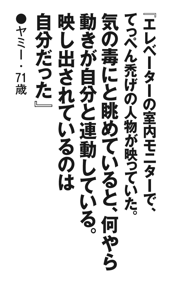 『エレベーターの室内モニターで、てっぺん禿げの人物が映っていた。気の毒にと眺めていると、何やら動きが自分と連動している。映し出されているのは自分だった』ヤミー・71歳