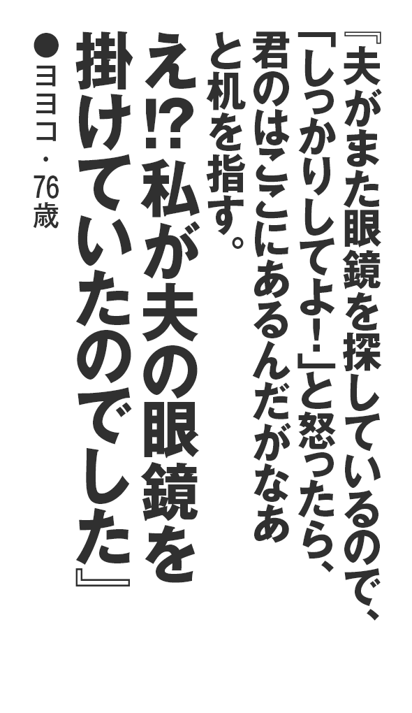 『夫がまた眼鏡を探しているので、「しっかりしてよ！」と怒ったら、君のはここにあるんだがなあと机を指す。え！？私が夫の眼鏡を掛けていたのでした』ヨヨコ・76歳
