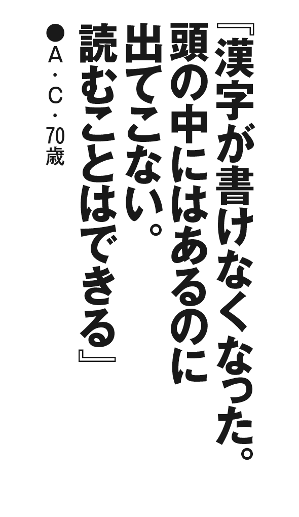 『漢字が書けなくなった。頭の中にはあるのに出てこない。読むことはできる』A・C・70歳