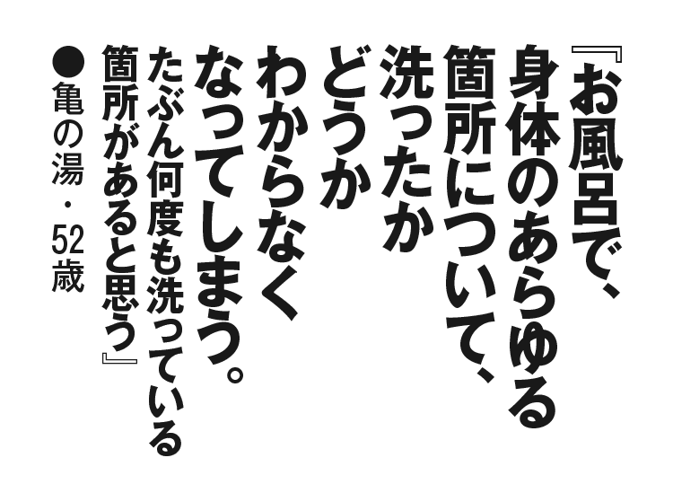 『お風呂で、身体のあらゆる箇所について、洗ったかどうかわからなくなってしまう。たぶん何度も洗っている箇所があると思う』亀の湯・52歳