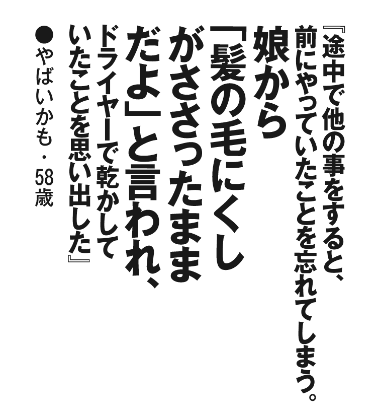 『途中で他の事をすると、前にやっていたことを忘れてしまう。娘から「髪の毛にくしがささったままだよ」と言われ、ドライヤーで乾かしていたことを思い出した』やばいかも・58歳