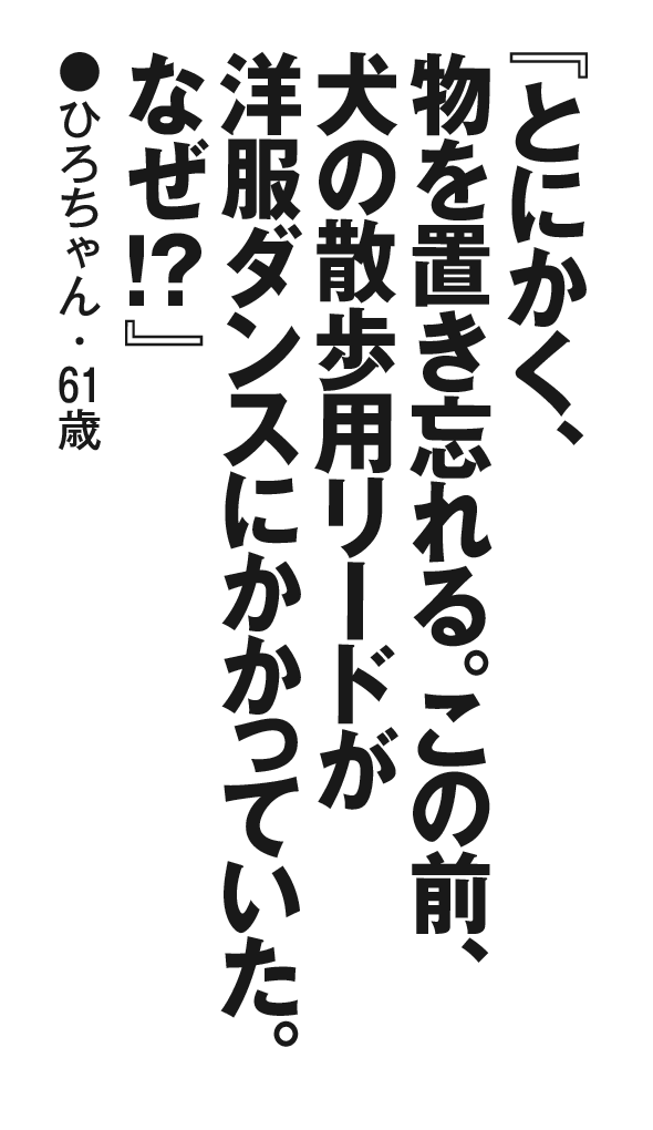 『とにかく、物を置き忘れる。この前、犬の散歩用リードが洋服ダンスにかかっていた。なぜ！？』ひろちゃん・61歳