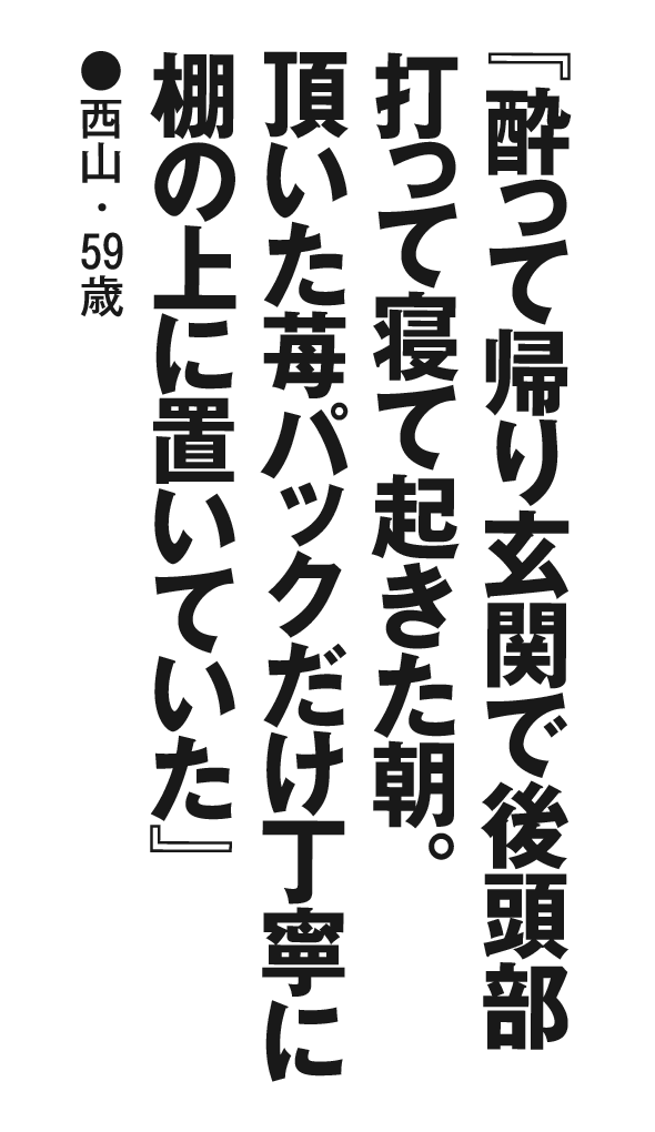 『酔って帰り玄関で後頭部打って寝て起きた朝。頂いた苺パックだけ丁寧に棚の上に置いていた』西山・59歳