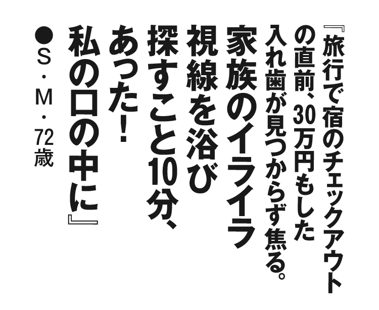 『旅行で宿のチェックアウトの直前、30万円もした入れ歯が見つからず焦る。家族のイライラ視線を浴び探すこと10分、あった！ 私の口の中に』S・M・72歳