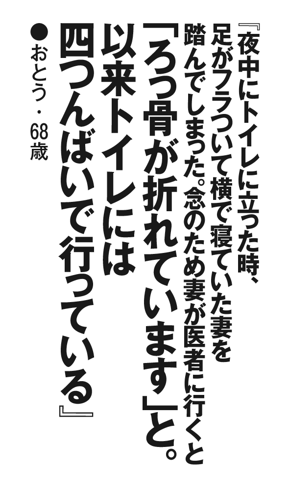 『夜中にトイレに立った時、足がフラついて横で寝ていた妻を踏んでしまった。念のため妻が医者に行くと「ろっ骨が折れています」と。以来トイレには四つんばいで行っている』おとう・68歳