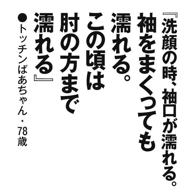 『洗顔の時、袖口が濡れる。袖をまくっても濡れる。この頃は肘の方まで濡れる』トッチンばあちゃん・78歳