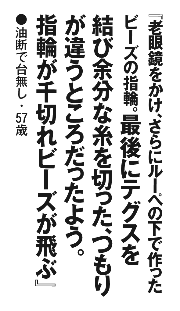 『老眼鏡をかけ、さらにルーペの下で作ったビーズの指輪。最後にテグスを結び余分な糸を切った、つもりが違うところだったよう。指輪が千切れビーズが飛ぶ』油断で台無し・57歳