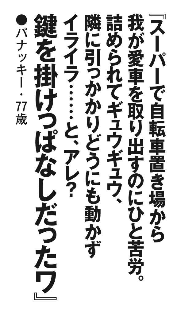 『スーパーで自転車置き場から我が愛車を取り出すのにひと苦労。詰められてギュウギュウ、隣に引っかかりどうにも動かずイライラ……と、アレ？ 鍵を掛けっぱなしだったワ』パナッキー・77歳