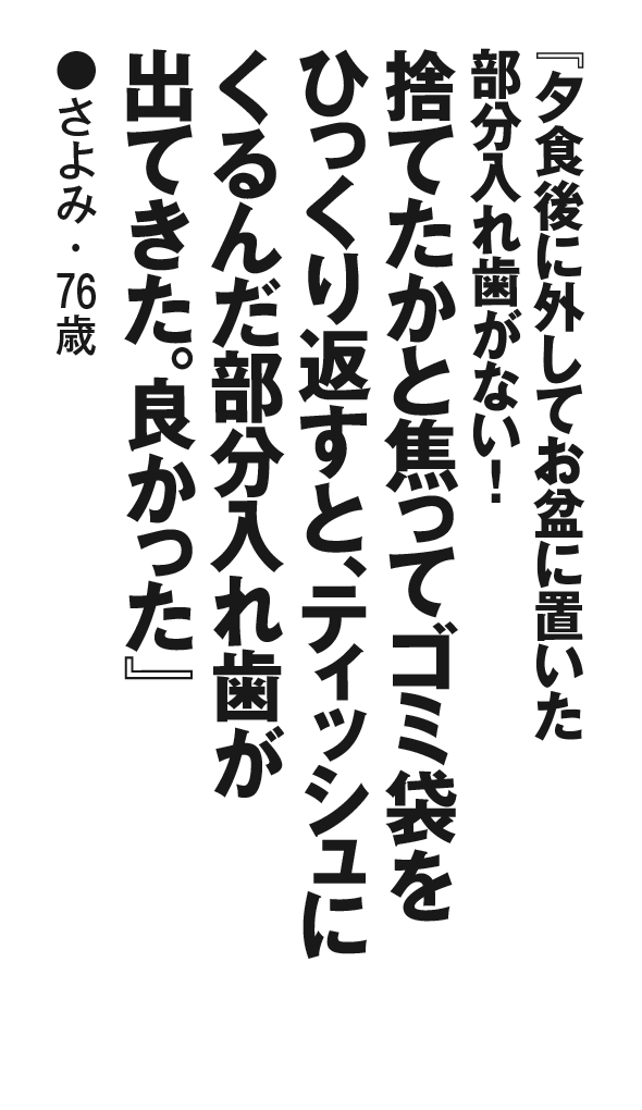 『夕食後に外してお盆に置いた部分入れ歯がない！捨てたかと焦ってゴミ袋をひっくり返すと、ティッシュにくるんだ部分入れ歯が出てきた。良かった』さよみ・76歳