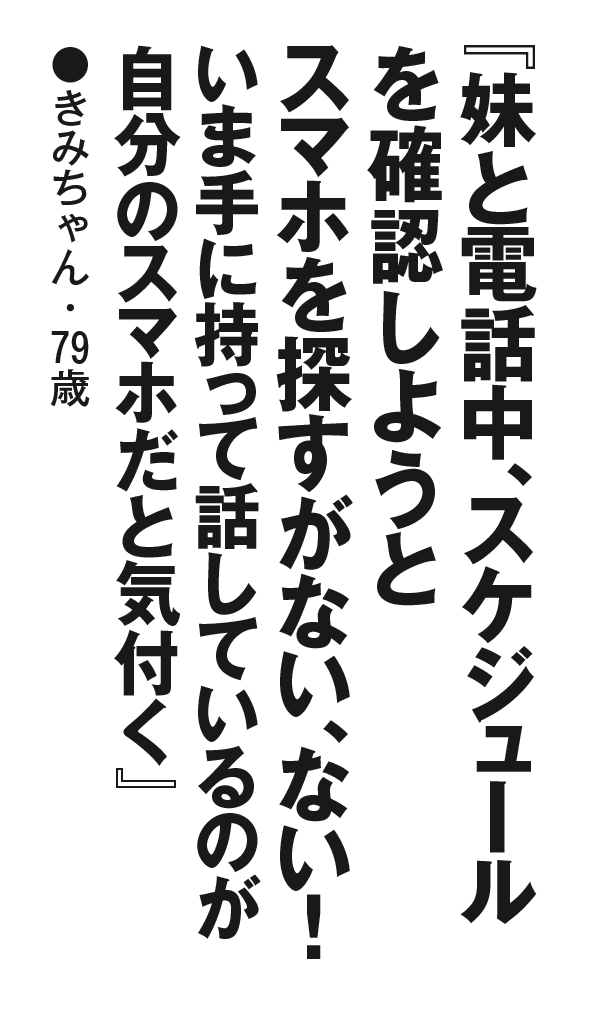 『妹と電話中、スケジュールを確認しようとスマホを探すがない、ない！いま手に持って話しているのが自分のスマホだと気付く』きみちゃん・79歳