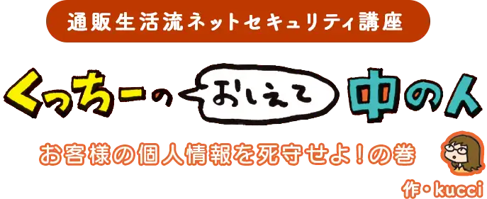 通販生活流ネットセキュリティ講座 くっちーのおしえて中の人　お客様の個人情報を死守せよ！の巻