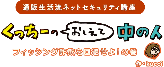 通販生活流ネットセキュリティ講座 くっちーのおしえて中の人　フィッシング詐欺を回避せよ！の巻