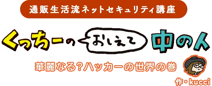 通販生活流ネットセキュリティ講座 くっちーのおしえて中の人　華麗なる？ハッカーの世界の巻