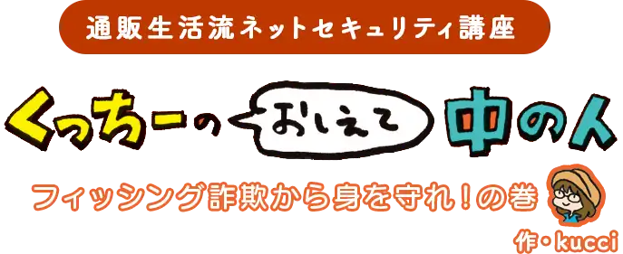 通販生活流ネットセキュリティ講座 くっちーのおしえて中の人　フィッシング詐欺から身を守れ！の巻