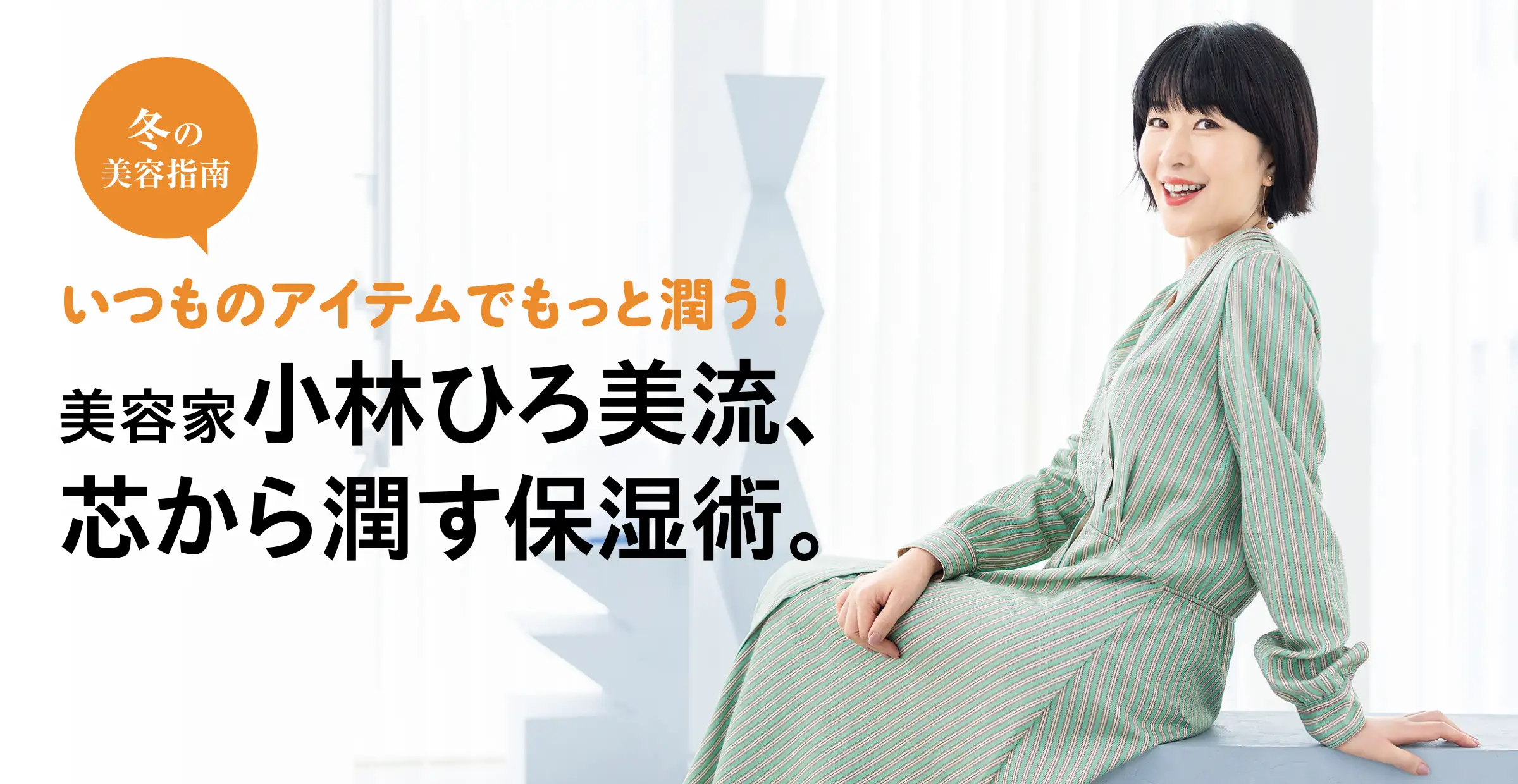 冬の美容指南 いつものアイテムでもっと潤う！美容家小林ひろ美流、芯から潤す保湿術。