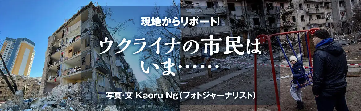 現地からリポート！「ウクライナの市民はいま……」写真・文　Kaoru Ng（フォトジャーナリスト）